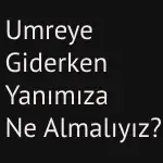 umreye giderken yanımıza ne almalıyız